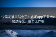 今晨花絮突然火了！杏吧app下载大V居然曝光，细节太炸裂