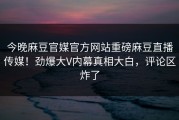 今晚麻豆官媒官方网站重磅麻豆直播传媒！劲爆大V内幕真相大白，评论区炸了