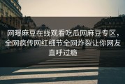 网曝麻豆在线观看吃瓜网麻豆专区，全网疯传网红细节全网炸裂让你网友直呼过瘾