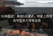 91网盘点：真相5大爆点，明星上榜理由罕见令人惊艳全场