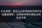 点击速看！麻豆app官网版麻豆麻豆在线重磅更新，全网疯传事件揭秘全网热议不断