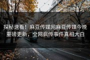 探秘速看！麻豆传媒网麻豆传媒今晚重磅更新，全网疯传事件真相大白