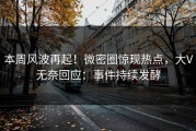本周风波再起！微密圈惊现热点，大V无奈回应：事件持续发酵