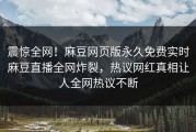 震惊全网！麻豆网页版永久免费实时麻豆直播全网炸裂，热议网红真相让人全网热议不断