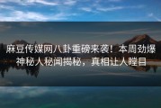 麻豆传媒网八卦重磅来袭！本周劲爆神秘人秘闻揭秘，真相让人瞠目