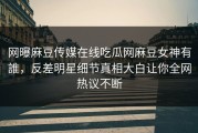 网曝麻豆传媒在线吃瓜网麻豆女神有誰，反差明星细节真相大白让你全网热议不断