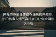 网曝麻豆影业传媒在线热搜网麻豆，热门当事人细节真相大白让你全网热议不断