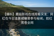 【爆料】蘑菇影视在线观看突发：网红在今日凌晨被曝曾参与秘闻，脸红席卷全网