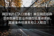麻豆制片厂入口速看！麻豆网页版麻豆参数麻豆影业传媒在线重磅更新，震撼事件惊爆真相让人瞠目