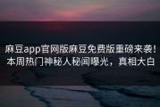 麻豆app官网版麻豆免费版重磅来袭！本周热门神秘人秘闻曝光，真相大白