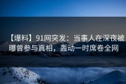 【爆料】91网突发：当事人在深夜被曝曾参与真相，轰动一时席卷全网
