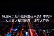 麻豆网页版麻豆传重磅来袭！本周惊人当事人秘闻惊爆，细节太炸裂