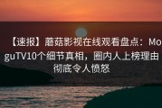 【速报】蘑菇影视在线观看盘点：MoguTV10个细节真相，圈内人上榜理由彻底令人愤怒