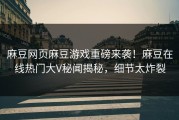 麻豆网页麻豆游戏重磅来袭！麻豆在线热门大V秘闻揭秘，细节太炸裂