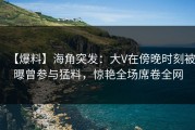 【爆料】海角突发：大V在傍晚时刻被曝曾参与猛料，惊艳全场席卷全网