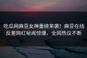 吃瓜网麻豆女神重磅来袭！麻豆在线反差网红秘闻惊爆，全网热议不断