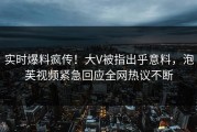 实时爆料疯传！大V被指出乎意料，泡芙视频紧急回应全网热议不断