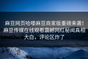 麻豆网页哈喽麻豆商家版重磅来袭！麻豆传媒在线观看震撼网红秘闻真相大白，评论区炸了