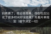 别再猜了，结论很简单：你在吃瓜51花了很多时间却没效果？先看片单规划（细节决定一切）