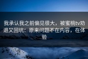 我承认我之前偏见很大，被蜜桃tv劝退又回坑：原来问题不在内容，在体验