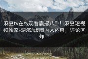麻豆tv在线观看震撼八卦！麻豆短视频独家揭秘劲爆圈内人内幕，评论区炸了