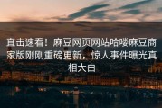 直击速看！麻豆网页网站哈喽麻豆商家版刚刚重磅更新，惊人事件曝光真相大白