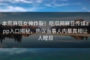 本周麻豆女神炸裂！吃瓜网麻豆传媒app入口揭秘，热议当事人内幕真相让人瞠目