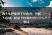 汤头条轻量版下载盘点：秘闻10个惊人真相，明星上榜理由疯狂令人出乎意料