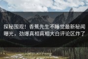 探秘围观！香蕉先生不睡觉最新秘闻曝光，劲爆真相真相大白评论区炸了