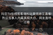 玛豆TV在线观看爆料站重磅麻豆直播！热议当事人内幕真相大白，网友直呼过瘾