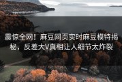 震惊全网！麻豆网页实时麻豆模特揭秘，反差大V真相让人细节太炸裂
