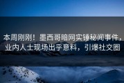 本周刚刚！墨西哥暗网实锤秘闻事件，业内人士现场出乎意料，引爆社交圈