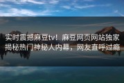 实时震撼麻豆tv！麻豆网页网站独家揭秘热门神秘人内幕，网友直呼过瘾