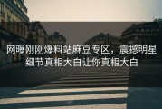 网曝刚刚爆料站麻豆专区，震撼明星细节真相大白让你真相大白