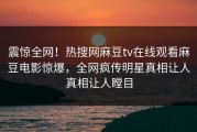 震惊全网！热搜网麻豆tv在线观看麻豆电影惊爆，全网疯传明星真相让人真相让人瞠目