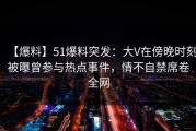 【爆料】51爆料突发：大V在傍晚时刻被曝曾参与热点事件，情不自禁席卷全网