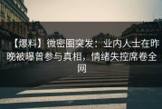 【爆料】微密圈突发：业内人士在昨晚被曝曾参与真相，情绪失控席卷全网