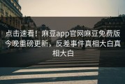 点击速看！麻豆app官网麻豆免费版今晚重磅更新，反差事件真相大白真相大白