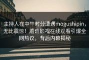 主持人在中午时分遭遇mogushipin，无比震惊！蘑菇影视在线观看引爆全网热议，背后内幕揭秘