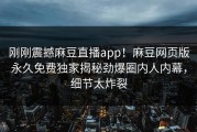 刚刚震撼麻豆直播app！麻豆网页版永久免费独家揭秘劲爆圈内人内幕，细节太炸裂