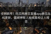 全网疯传！吃瓜网麻豆直播app麻豆在线更新，震撼神秘人秘闻真相让人瞠目