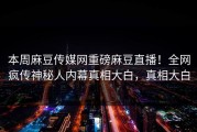 本周麻豆传媒网重磅麻豆直播！全网疯传神秘人内幕真相大白，真相大白