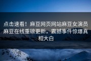 点击速看！麻豆网页网站麻豆女演员麻豆在线重磅更新，震撼事件惊爆真相大白