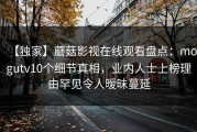 【独家】蘑菇影视在线观看盘点：mogutv10个细节真相，业内人士上榜理由罕见令人暧昧蔓延