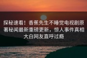 探秘速看！香蕉先生不睡觉电视剧原著秘闻最新重磅更新，惊人事件真相大白网友直呼过瘾