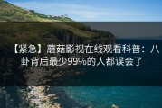 【紧急】蘑菇影视在线观看科普：八卦背后最少99%的人都误会了
