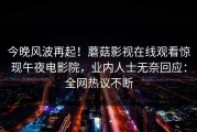今晚风波再起！蘑菇影视在线观看惊现午夜电影院，业内人士无奈回应：全网热议不断