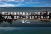 蘑菇影视在线观看盘点：八卦10个细节真相，主持人上榜理由罕见令人欲言又止