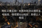 网红又爆丑闻！本周刚刚流出维密友电脑版，微密圈app网友：真相让人瞠目
