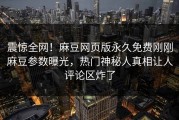 震惊全网！麻豆网页版永久免费刚刚麻豆参数曝光，热门神秘人真相让人评论区炸了